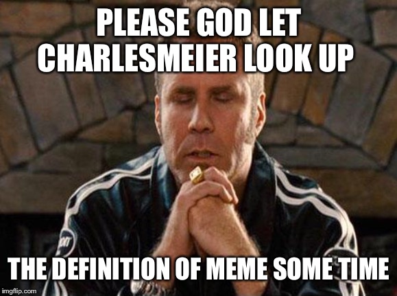 Ricky Bobby Praying | PLEASE GOD LET CHARLESMEIER LOOK UP THE DEFINITION OF MEME SOME TIME | image tagged in ricky bobby praying | made w/ Imgflip meme maker