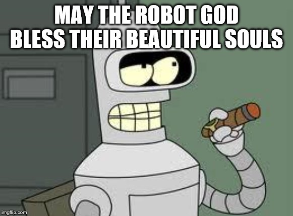 Bender | MAY THE ROBOT GOD BLESS THEIR BEAUTIFUL SOULS | image tagged in bender | made w/ Imgflip meme maker