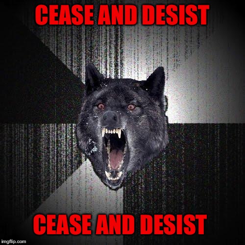 Insanity Wolf Meme | CEASE AND DESIST CEASE AND DESIST | image tagged in memes,insanity wolf | made w/ Imgflip meme maker