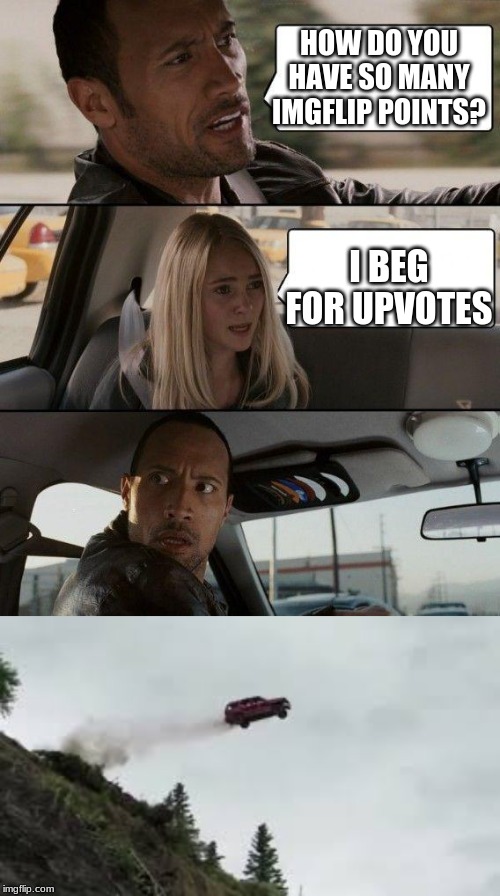 HOW DO YOU HAVE SO MANY IMGFLIP POINTS? I BEG FOR UPVOTES | image tagged in memes,the rock driving | made w/ Imgflip meme maker