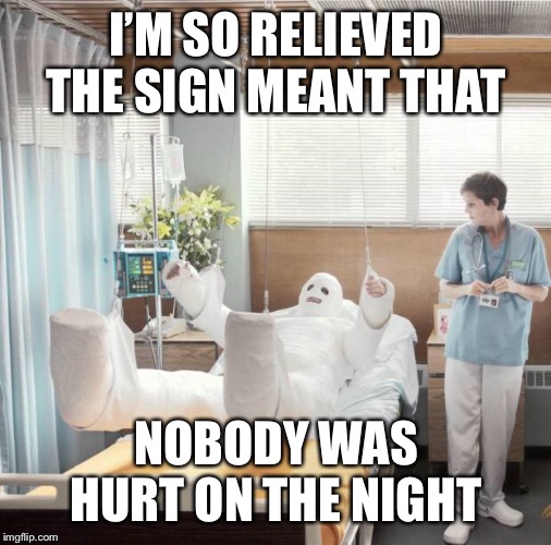 Man in Full Body Cast | I’M SO RELIEVED THE SIGN MEANT THAT NOBODY WAS HURT ON THE NIGHT | image tagged in man in full body cast | made w/ Imgflip meme maker