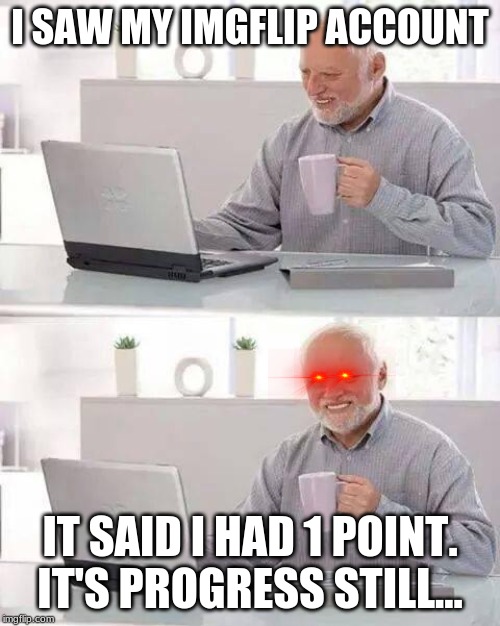 Hide the Pain Harold | I SAW MY IMGFLIP ACCOUNT; IT SAID I HAD 1 POINT. IT'S PROGRESS STILL... | image tagged in memes,hide the pain harold | made w/ Imgflip meme maker