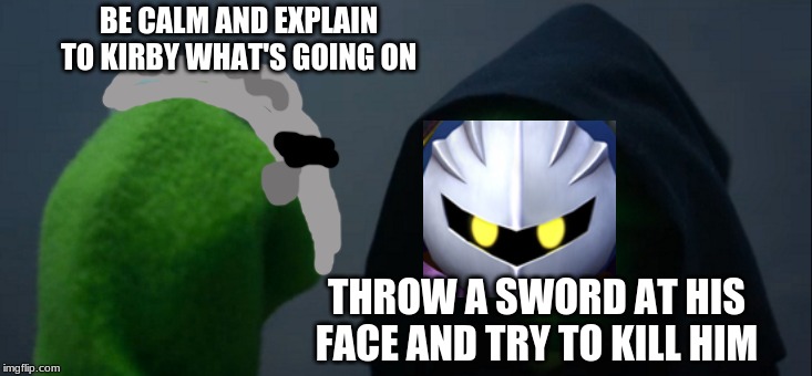 Evil Kermit | BE CALM AND EXPLAIN TO KIRBY WHAT'S GOING ON; THROW A SWORD AT HIS FACE AND TRY TO KILL HIM | image tagged in memes,evil kermit | made w/ Imgflip meme maker