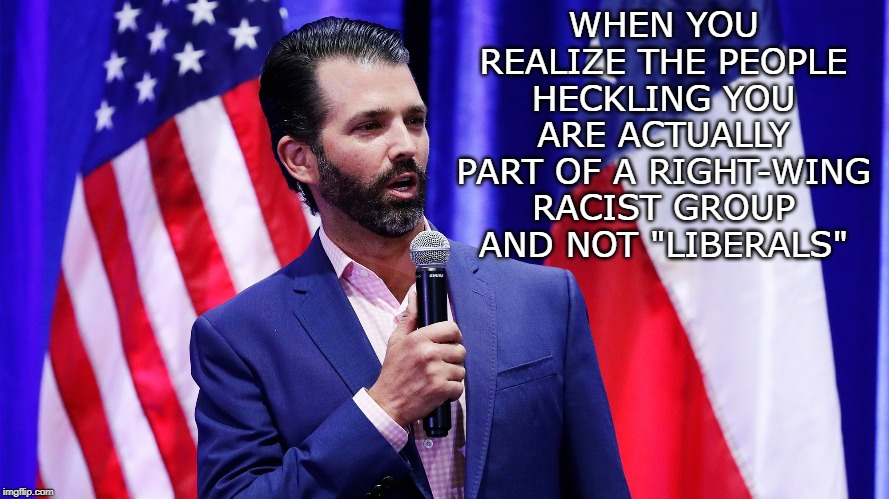 What the heck...ler? | WHEN YOU REALIZE THE PEOPLE HECKLING YOU ARE ACTUALLY PART OF A RIGHT-WING RACIST GROUP AND NOT "LIBERALS" | image tagged in donald trump jr,hecklers,alt-right,racism | made w/ Imgflip meme maker