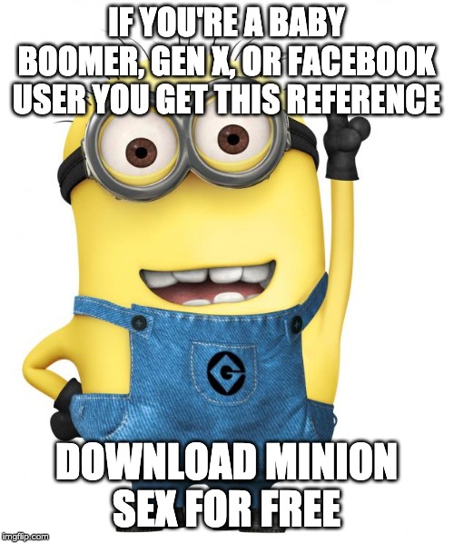 minions | IF YOU'RE A BABY BOOMER, GEN X, OR FACEBOOK USER YOU GET THIS REFERENCE DOWNLOAD MINION SEX FOR FREE | image tagged in minions | made w/ Imgflip meme maker