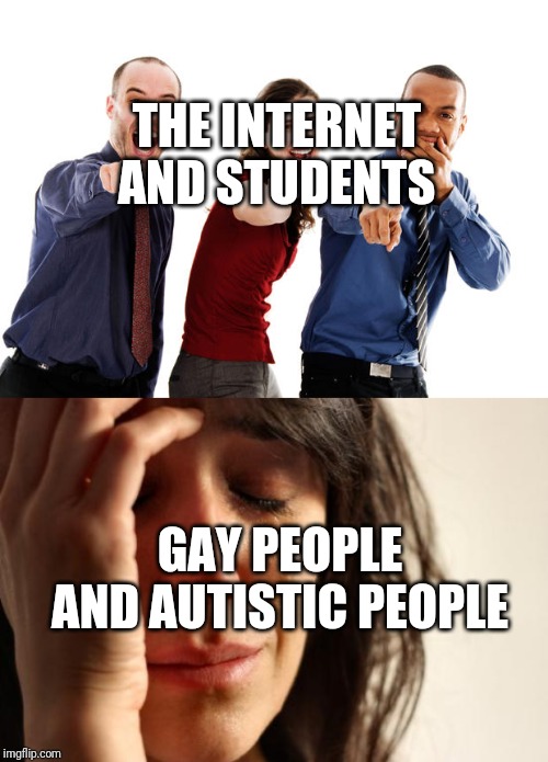 THE INTERNET AND STUDENTS; GAY PEOPLE AND AUTISTIC PEOPLE | image tagged in memes,first world problems,people laughing at you | made w/ Imgflip meme maker