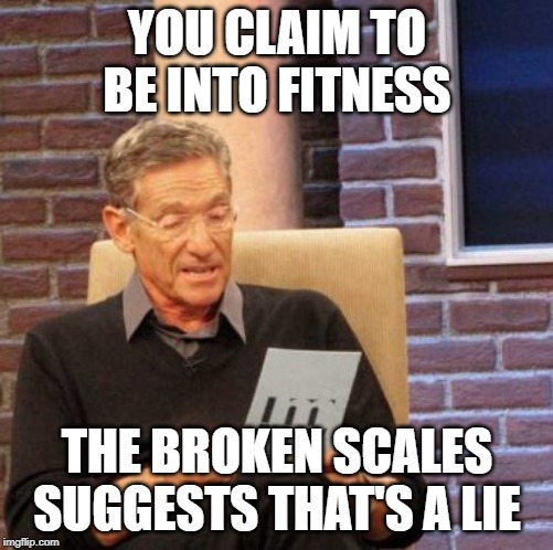 Maury Lie Detector Meme | YOU CLAIM TO BE INTO FITNESS; THE BROKEN SCALES SUGGESTS THAT'S A LIE | image tagged in memes,maury lie detector | made w/ Imgflip meme maker