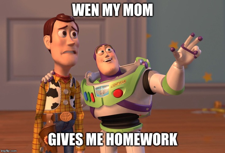 X, X Everywhere | WEN MY MOM; GIVES ME HOMEWORK | image tagged in memes,x x everywhere | made w/ Imgflip meme maker