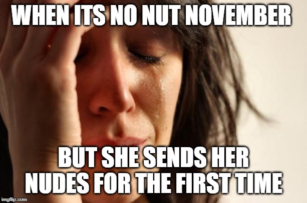 First World Problems Meme | WHEN ITS NO NUT NOVEMBER; BUT SHE SENDS HER NUDES FOR THE FIRST TIME | image tagged in memes,first world problems | made w/ Imgflip meme maker
