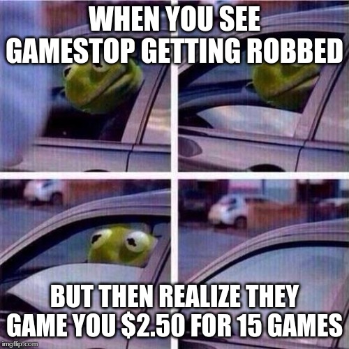 Kermit window roll up | WHEN YOU SEE GAMESTOP GETTING ROBBED; BUT THEN REALIZE THEY GAME YOU $2.50 FOR 15 GAMES | image tagged in kermit window roll up | made w/ Imgflip meme maker