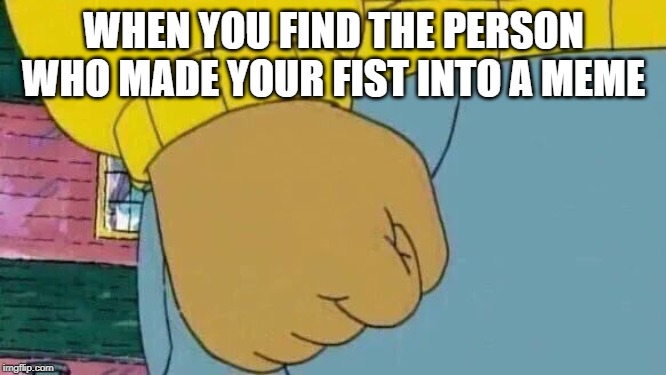 Arthur Fist Meme | WHEN YOU FIND THE PERSON WHO MADE YOUR FIST INTO A MEME | image tagged in memes,arthur fist | made w/ Imgflip meme maker