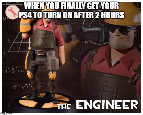The engineer | WHEN YOU FINALLY GET YOUR PS4 TO TURN ON AFTER 2 HOURS | image tagged in the engineer | made w/ Imgflip meme maker