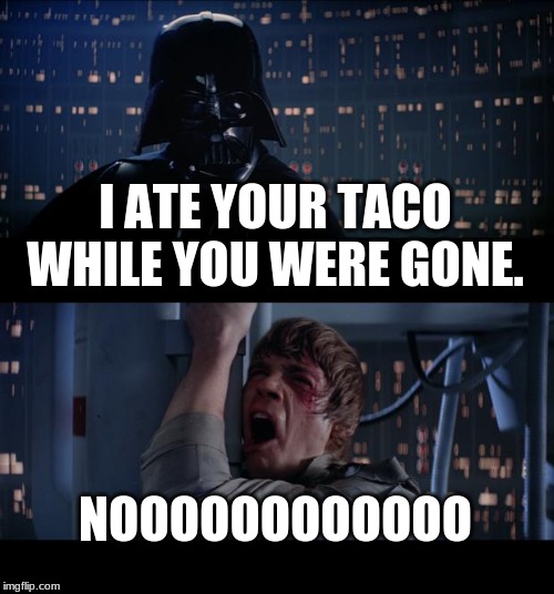 Star Wars No Meme | I ATE YOUR TACO WHILE YOU WERE GONE. NOOOOOOOOOOOO | image tagged in memes,star wars no | made w/ Imgflip meme maker