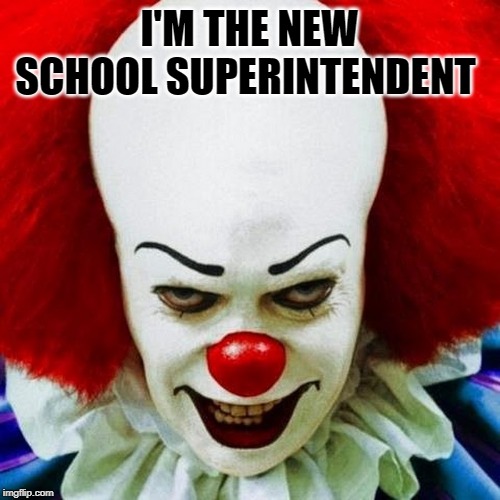Pennywise | I'M THE NEW SCHOOL SUPERINTENDENT | image tagged in pennywise | made w/ Imgflip meme maker