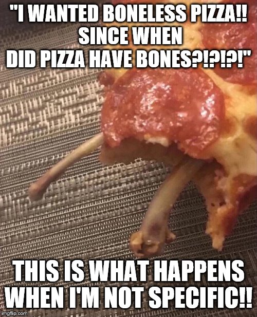 B O N E L E S S   P I Z Z A ! ! | "I WANTED BONELESS PIZZA!!
 SINCE WHEN DID PIZZA HAVE BONES?!?!?!"; THIS IS WHAT HAPPENS WHEN I'M NOT SPECIFIC!! | image tagged in b o n e l e s s  p i z z a,memes | made w/ Imgflip meme maker