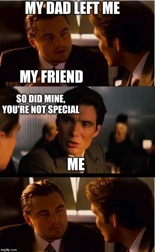 Inception Meme | MY DAD LEFT ME; MY FRIEND; SO DID MINE, YOU'RE NOT SPECIAL; ME | image tagged in memes,inception | made w/ Imgflip meme maker