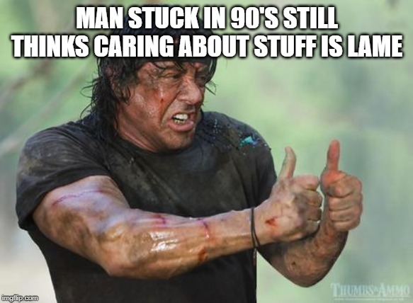 Rambo approved | MAN STUCK IN 90'S STILL THINKS CARING ABOUT STUFF IS LAME | image tagged in rambo approved | made w/ Imgflip meme maker