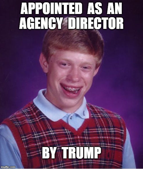 A CRUEL FATE INDEED! | APPOINTED  AS  AN
AGENCY  DIRECTOR; BY  TRUMP | image tagged in memes,bad luck brian,donald trump,rick75230 | made w/ Imgflip meme maker