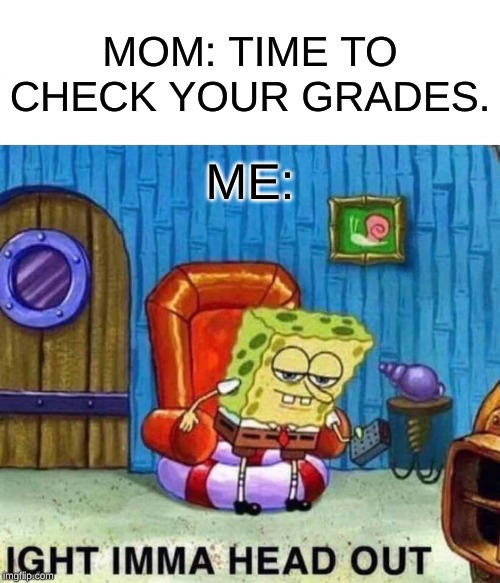 Spongebob Ight Imma Head Out Meme | MOM: TIME TO CHECK YOUR GRADES. ME: | image tagged in memes,spongebob ight imma head out | made w/ Imgflip meme maker