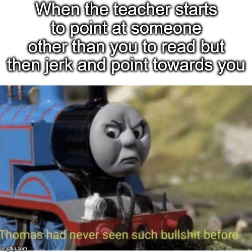 Thomas has  never seen such bullshit before | When the teacher starts to point at someone other than you to read but then jerk and point towards you | image tagged in so true memes,memes,thomas had never seen such bullshit before | made w/ Imgflip meme maker