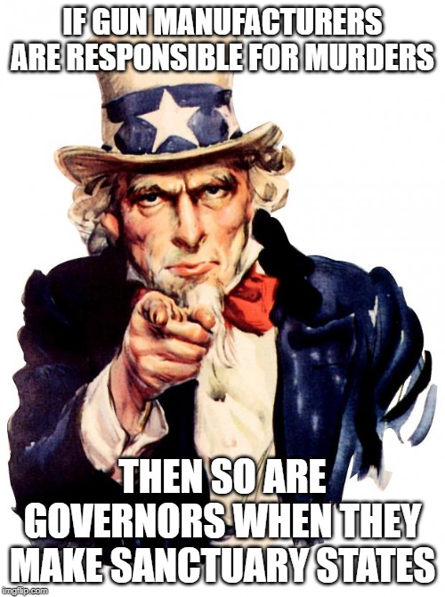 Uncle Sam Meme | IF GUN MANUFACTURERS ARE RESPONSIBLE FOR MURDERS; THEN SO ARE GOVERNORS WHEN THEY MAKE SANCTUARY STATES | image tagged in memes,uncle sam | made w/ Imgflip meme maker
