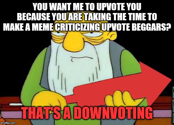 That's a downvotin' v2 | YOU WANT ME TO UPVOTE YOU BECAUSE YOU ARE TAKING THE TIME TO MAKE A MEME CRITICIZING UPVOTE BEGGARS? THAT'S A DOWNVOTING | image tagged in that's a downvotin' v2 | made w/ Imgflip meme maker