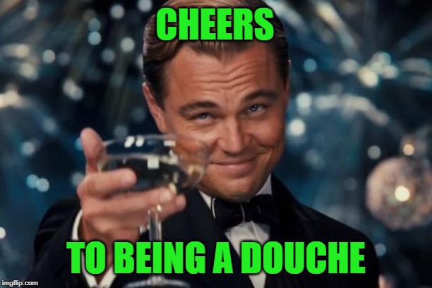 Leonardo Dicaprio Cheers | CHEERS; TO BEING A DOUCHE | image tagged in memes,leonardo dicaprio cheers,funny,cheers | made w/ Imgflip meme maker
