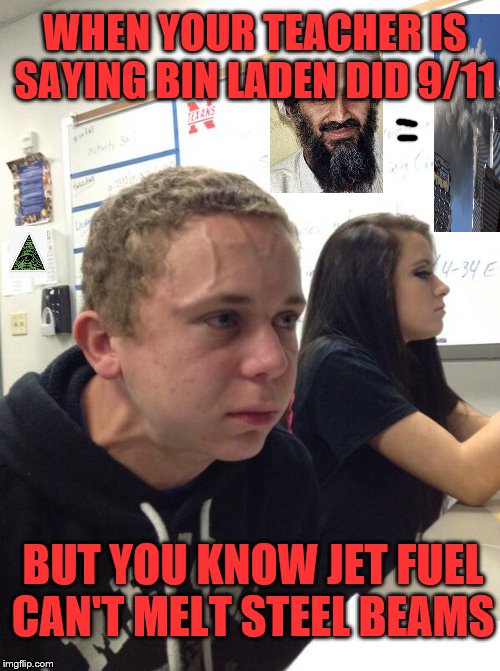 Hold fart | WHEN YOUR TEACHER IS SAYING BIN LADEN DID 9/11; BUT YOU KNOW JET FUEL CAN'T MELT STEEL BEAMS | image tagged in hold fart | made w/ Imgflip meme maker
