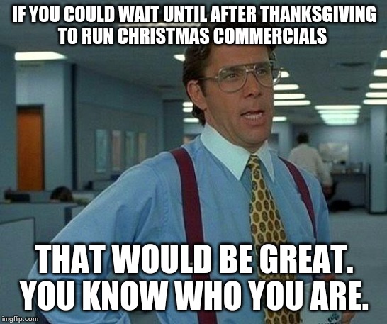 Seriously, people. WHY DO WE SEE CHRISTMAS ADS IN FREAKING NOVEMBER?????? | IF YOU COULD WAIT UNTIL AFTER THANKSGIVING      TO RUN CHRISTMAS COMMERCIALS; THAT WOULD BE GREAT. YOU KNOW WHO YOU ARE. | image tagged in memes,that would be great | made w/ Imgflip meme maker