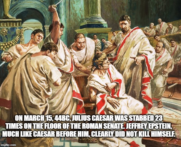 Caesar Epstein | ON MARCH 15, 44BC, JULIUS CAESAR WAS STABBED 23 TIMES ON THE FLOOR OF THE ROMAN SENATE. JEFFREY EPSTEIN, MUCH LIKE CAESAR BEFORE HIM, CLEARLY DID NOT KILL HIMSELF. | image tagged in julius caesar meme,jeffrey epstein,conspiracy | made w/ Imgflip meme maker