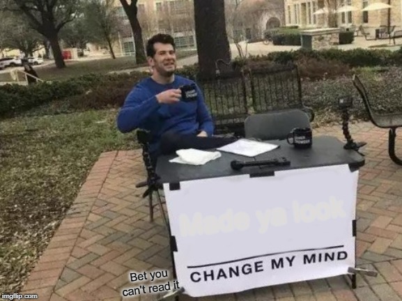 Change My Mind Meme | Made ya look; Bet you can't read it | image tagged in memes,change my mind | made w/ Imgflip meme maker