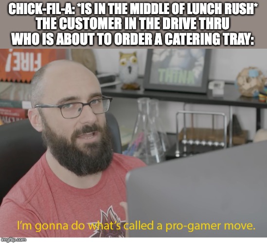 I'm gonna do what's called a pro-gamer move. | CHICK-FIL-A: *IS IN THE MIDDLE OF LUNCH RUSH*; THE CUSTOMER IN THE DRIVE THRU WHO IS ABOUT TO ORDER A CATERING TRAY: | image tagged in i'm gonna do what's called a pro-gamer move | made w/ Imgflip meme maker