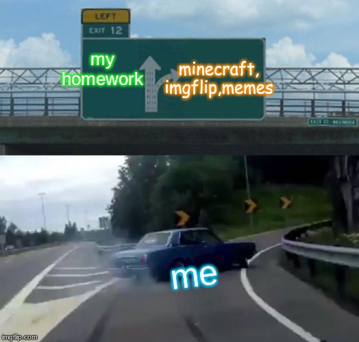 Left Exit 12 Off Ramp | minecraft, imgflip,memes; my homework; me | image tagged in memes,left exit 12 off ramp | made w/ Imgflip meme maker
