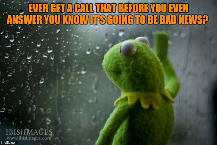 We're not big talkers in my family so a random phone call from someone is usually not good.  Its like no news is good news. | EVER GET A CALL THAT BEFORE YOU EVEN ANSWER YOU KNOW IT'S GOING TO BE BAD NEWS? | image tagged in kermit window,phone call | made w/ Imgflip meme maker