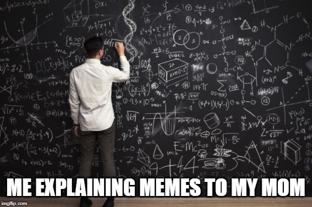 So True! | ME EXPLAINING MEMES TO MY MOM | image tagged in math,memes,funny,mom,yeah this is big brain time | made w/ Imgflip meme maker