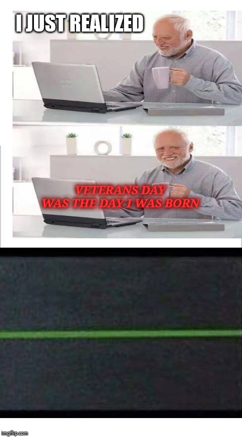 I JUST REALIZED; VETERANS DAY WAS THE DAY I WAS BORN | image tagged in white background | made w/ Imgflip meme maker