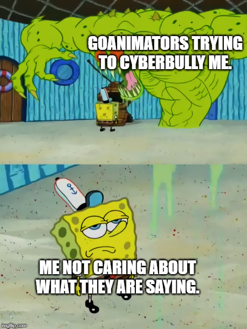 Ghost not scaring Spongebob | GOANIMATORS TRYING TO CYBERBULLY ME. ME NOT CARING ABOUT WHAT THEY ARE SAYING. | image tagged in ghost not scaring spongebob,memes,funny memes,spongebob,cyberbullying,funny | made w/ Imgflip meme maker
