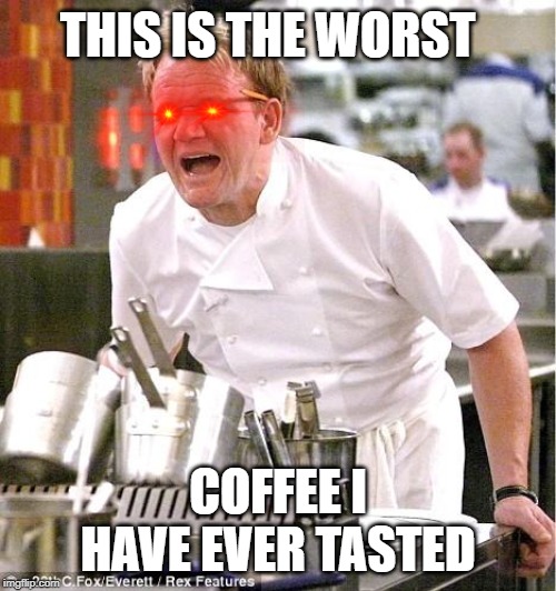 Chef Gordon Ramsay Meme | THIS IS THE WORST; COFFEE I HAVE EVER TASTED | image tagged in memes,chef gordon ramsay | made w/ Imgflip meme maker