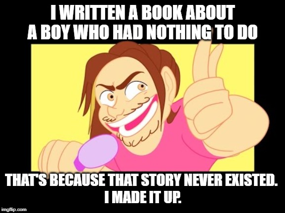 I WRITTEN A BOOK ABOUT A BOY WHO HAD NOTHING TO DO; THAT'S BECAUSE THAT STORY NEVER EXISTED. 
I MADE IT UP. | image tagged in animate-a-grump recklessly,game grumps,memes,funny,funny memes,animate-a-grump | made w/ Imgflip meme maker