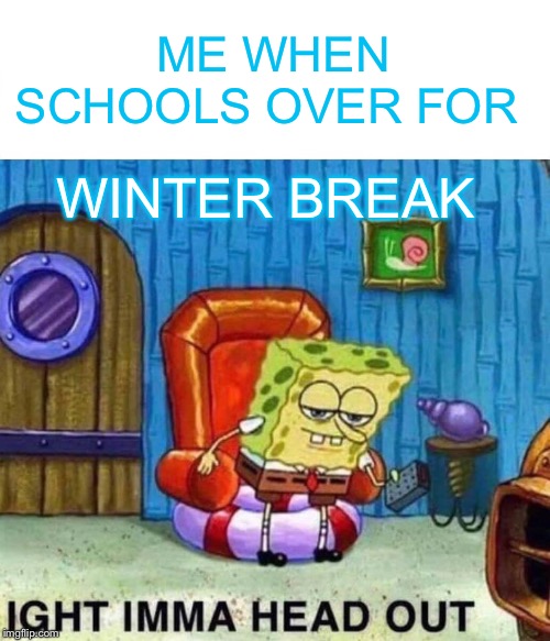 Spongebob Ight Imma Head Out | ME WHEN SCHOOLS OVER FOR; WINTER BREAK | image tagged in memes,spongebob ight imma head out | made w/ Imgflip meme maker