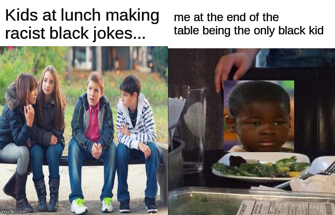not cool | Kids at lunch making racist black jokes... me at the end of the table being the only black kid | image tagged in memes | made w/ Imgflip meme maker