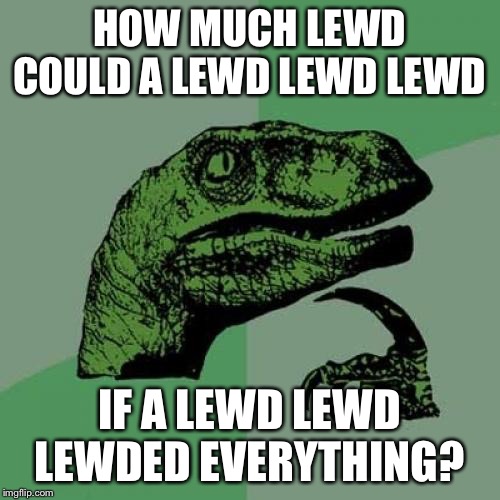 How much lewd? | HOW MUCH LEWD COULD A LEWD LEWD LEWD; IF A LEWD LEWD LEWDED EVERYTHING? | image tagged in memes,philosoraptor | made w/ Imgflip meme maker