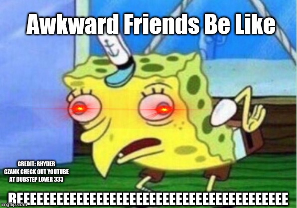 Mocking Spongebob | Awkward Friends Be Like; CREDIT: RHYDER CZANK CHECK OUT YOUTUBE AT DUBSTEP LOVER 333; REEEEEEEEEEEEEEEEEEEEEEEEEEEEEEEEEEEEEEEEE | image tagged in memes,mocking spongebob | made w/ Imgflip meme maker