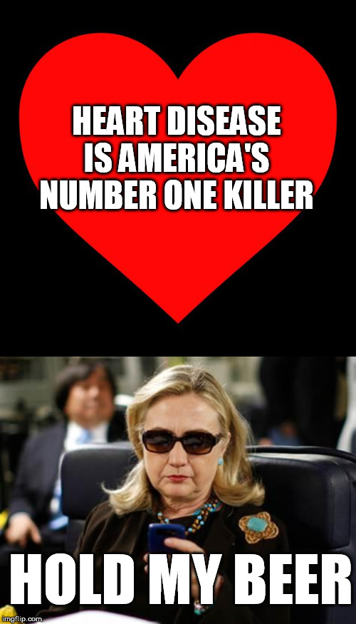 Inspired by a charity solicitation :-D | HEART DISEASE IS AMERICA'S NUMBER ONE KILLER; HOLD MY BEER | image tagged in memes,hillary clinton cellphone,heart,heart attack | made w/ Imgflip meme maker
