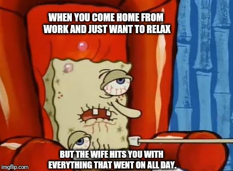 sick spongebob | WHEN YOU COME HOME FROM
 WORK AND JUST WANT TO RELAX; BUT THE WIFE HITS YOU WITH 
EVERYTHING THAT WENT ON ALL DAY. | image tagged in sick spongebob | made w/ Imgflip meme maker