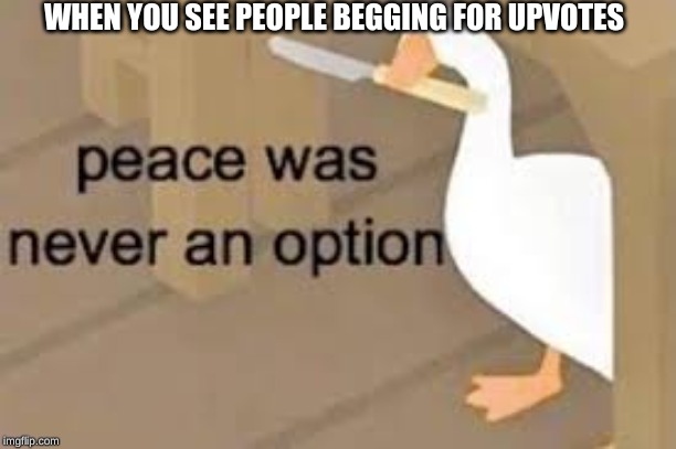 why | WHEN YOU SEE PEOPLE BEGGING FOR UPVOTES | image tagged in untitled goose peace was never an option,upvote begging | made w/ Imgflip meme maker