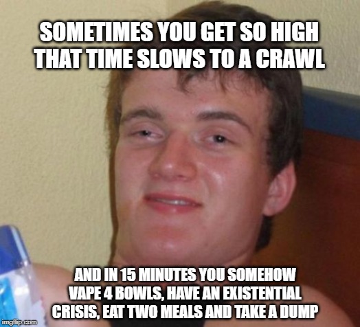 10 Guy | SOMETIMES YOU GET SO HIGH THAT TIME SLOWS TO A CRAWL; AND IN 15 MINUTES YOU SOMEHOW VAPE 4 BOWLS, HAVE AN EXISTENTIAL CRISIS, EAT TWO MEALS AND TAKE A DUMP | image tagged in memes,10 guy | made w/ Imgflip meme maker