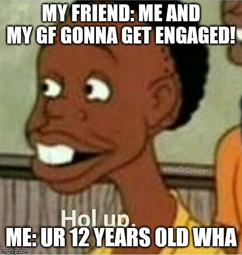 hol up | MY FRIEND: ME AND MY GF GONNA GET ENGAGED! ME: UR 12 YEARS OLD WHA | image tagged in hol up | made w/ Imgflip meme maker