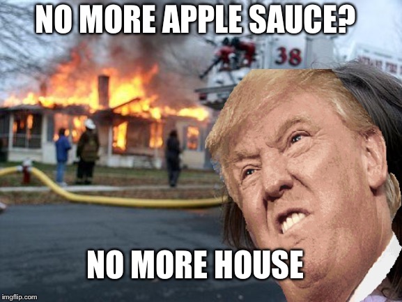 NO MORE APPLE SAUCE? NO MORE HOUSE | image tagged in donald trump,disaster girl | made w/ Imgflip meme maker