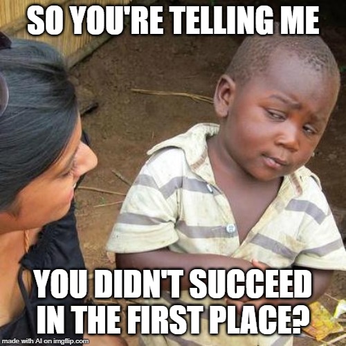 Third World Skeptical Kid Meme | SO YOU'RE TELLING ME; YOU DIDN'T SUCCEED IN THE FIRST PLACE? | image tagged in memes,third world skeptical kid | made w/ Imgflip meme maker